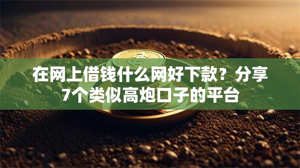 在网上借钱什么网好下款？分享7个类似高炮口子的平台