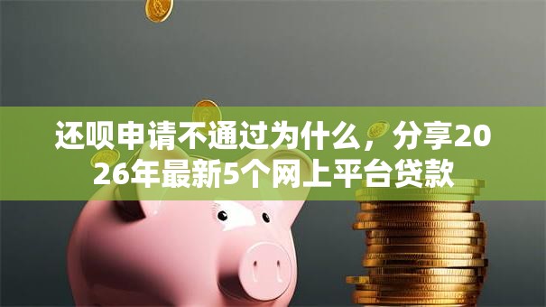 还呗申请不通过为什么，分享2026年最新5个网上平台贷款