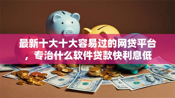 最新十大十大容易过的网贷平台,专治什么软件贷款快利息低 最新十大十大容易过的网贷平台,专治什么软件贷款快利息低