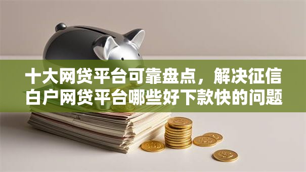 十大网贷平台可靠盘点,解决征信白户网贷平台哪些好下款快的问题 十大网贷平台可靠盘点,解决征信白户网贷平台哪些好下款快的问题