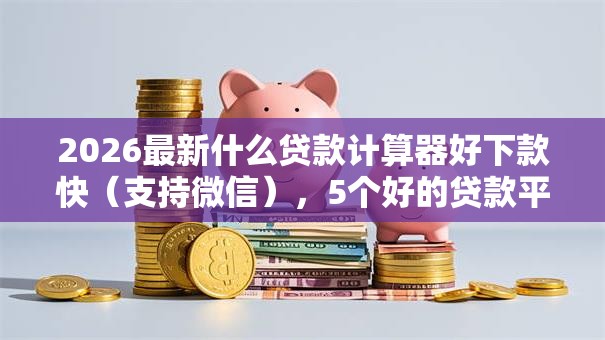 2026最新什么贷款计算器好下款快(支持微信),5个好的贷款平台利息低无私分享 2026最新什么贷款计算器好下款快(支持微信),5个好的贷款平台利息低无私分享