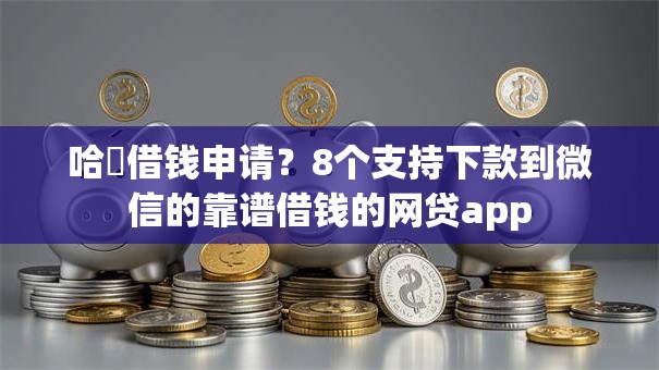 哈啰借钱申请？8个支持下款到微信的靠谱借钱的网贷app