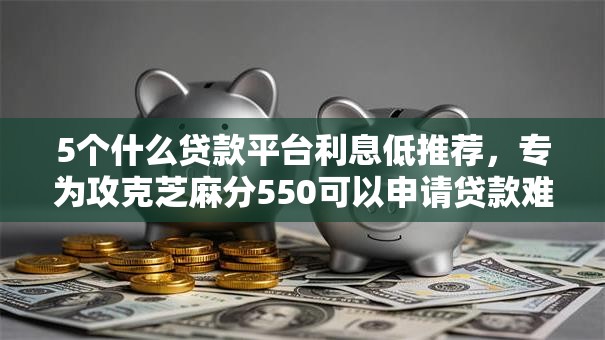 5个什么贷款平台利息低推荐,专为攻克芝麻分550可以申请贷款难题 5个什么贷款平台利息低推荐,专为攻克芝麻分550可以申请贷款难题