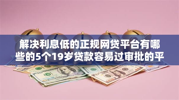 解决利息低的正规网贷平台有哪些的5个19岁贷款容易过审批的平台分享