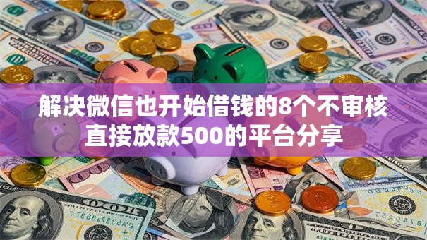 解决微信也开始借钱的8个不审核直接放款500的平台分享