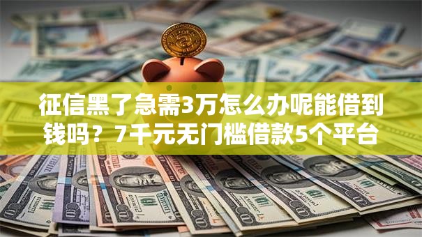 征信黑了急需3万怎么办呢能借到钱吗？7千元无门槛借款5个平台推荐