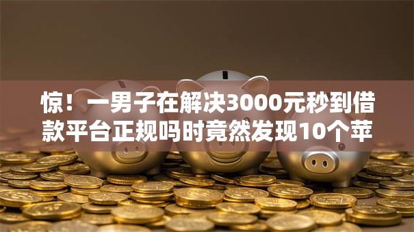 惊!一男子在解决3000元秒到借款平台正规吗时竟然发现10个苹果手机贷款平台,事后分享了出来 惊!一男子在解决3000元秒到借款平台正规吗时竟然发现10个苹果手机贷款平台,事后分享了出来