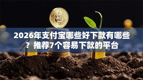 2026年支付宝哪些好下款有哪些？推荐7个容易下款的平台