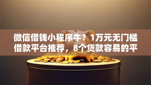 微信借钱小程序牛？1万元无门槛借款平台推荐，8个贷款容易的平台盘点