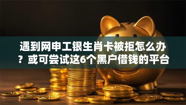 遇到网申工银生肖卡被拒怎么办?或可尝试这6个黑户借钱的平台100%能借 遇到网申工银生肖卡被拒怎么办?或可尝试这6个黑户借钱的平台100%能借