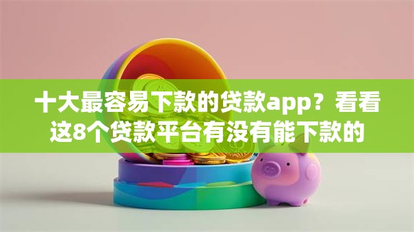 十大最容易下款的贷款app？看看这8个贷款平台有没有能下款的