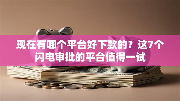 现在有哪个平台好下款的？这7个闪电审批的平台值得一试