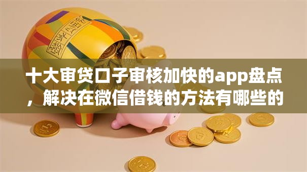 十大审贷口子审核加快的app盘点，解决在微信借钱的方法有哪些的问题