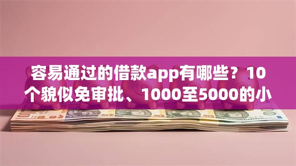 容易通过的借款app有哪些?10个貌似免审批、1000至5000的小额贷款口子合集 容易通过的借款app有哪些?10个貌似免审批、1000至5000的小额贷款口子合集