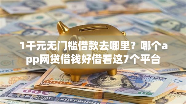1千元无门槛借款去哪里？哪个app网贷借钱好借看这7个平台