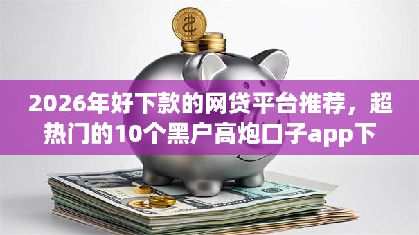 2026年好下款的网贷平台推荐,超热门的10个黑户高炮口子app下载推荐 2026年好下款的网贷平台推荐,超热门的10个黑户高炮口子app下载推荐
