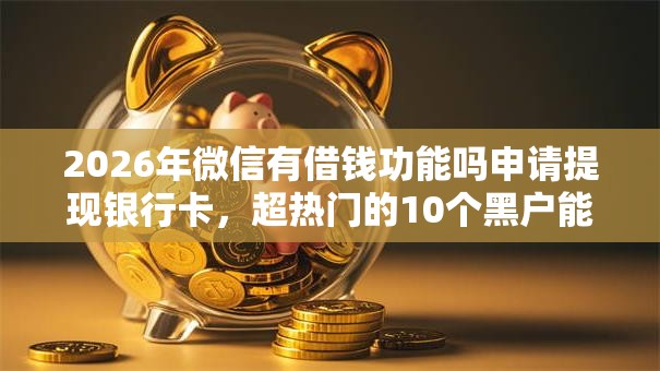 2026年微信有借钱功能吗申请提现银行卡,超热门的10个黑户能下款的口子推荐 2026年微信有借钱功能吗申请提现银行卡,超热门的10个黑户能下款的口子推荐