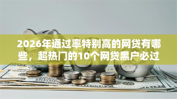 2026年通过率特别高的网贷有哪些,超热门的10个网贷黑户必过软件推荐 2026年通过率特别高的网贷有哪些,超热门的10个网贷黑户必过软件推荐