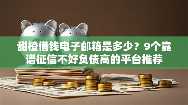 甜橙借钱电子邮箱是多少？9个靠谱征信不好负债高的平台推荐