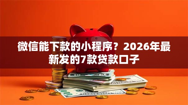 微信能下款的小程序？2026年最新发的7款贷款口子