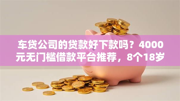 车贷公司的贷款好下款吗?4000元无门槛借款平台推荐,8个18岁小额贷款平台盘点 车贷公司的贷款好下款吗?4000元无门槛借款平台推荐,8个18岁小额贷款平台盘点