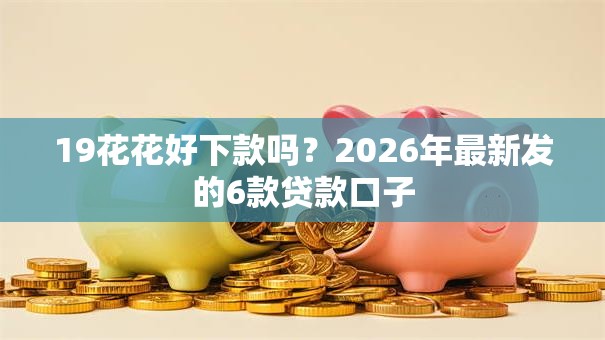 19花花好下款吗?2026年最新发的6款贷款口子 19花花好下款吗?2026年最新发的6款贷款口子