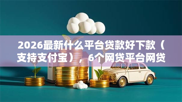 2026最新什么平台贷款好下款（支持支付宝），6个网贷平台网贷怎么样无私分享