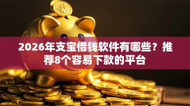 2026年支宝借钱软件有哪些？推荐8个容易下款的平台