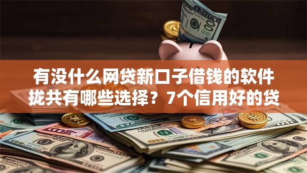 有没什么网贷新口子借钱的软件拢共有哪些选择？7个信用好的贷款平台详解