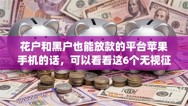 花户和黑户也能放款的平台苹果手机的话，可以看看这6个无视征信黑白100%秒下网贷app