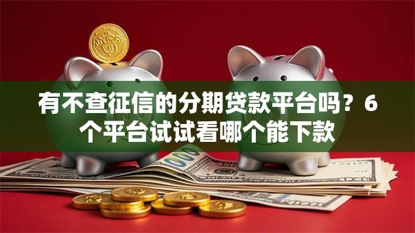 有不查征信的分期贷款平台吗？6个平台试试看哪个能下款