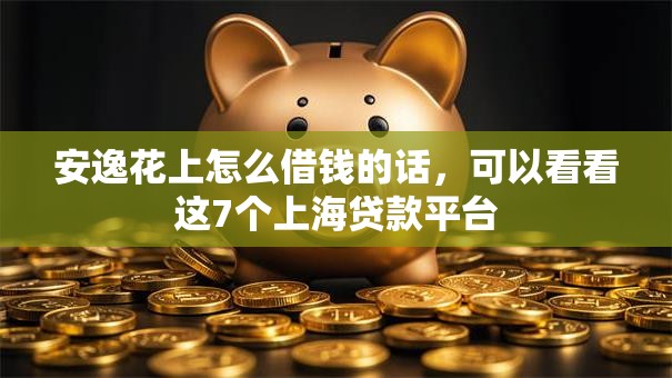 安逸花上怎么借钱的话,可以看看这7个上海贷款平台 安逸花上怎么借钱的话,可以看看这7个上海贷款平台