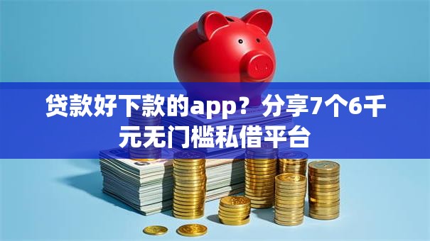 贷款好下款的app?分享7个6千元无门槛私借平台 贷款好下款的app?分享7个6千元无门槛私借平台