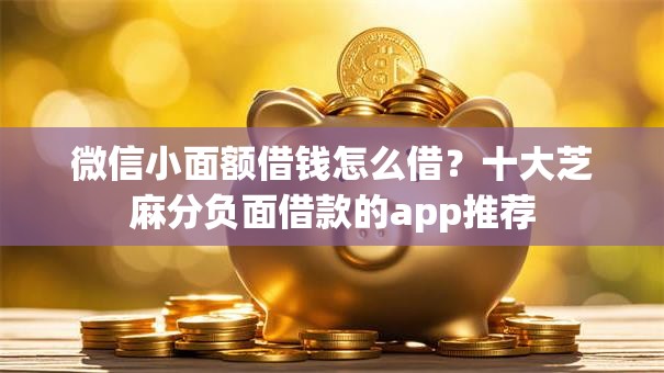 微信小面额借钱怎么借？十大芝麻分负面借款的app推荐