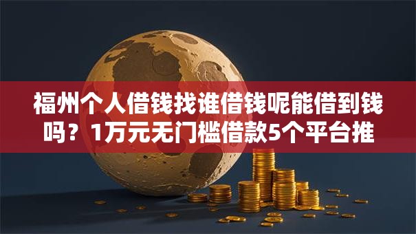 福州个人借钱找谁借钱呢能借到钱吗？1万元无门槛借款5个平台推荐