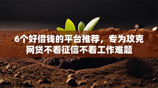 6个好借钱的平台推荐,专为攻克网贷不看征信不看工作难题 6个好借钱的平台推荐,专为攻克网贷不看征信不看工作难题