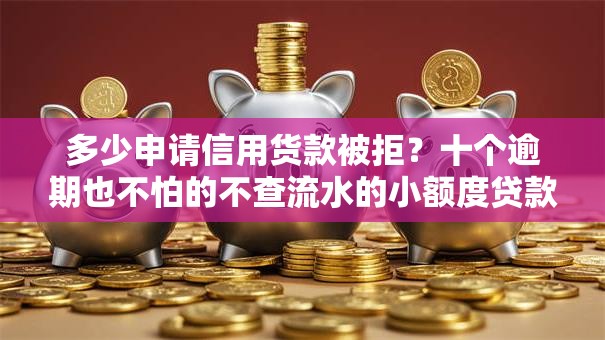 多少申请信用货款被拒？十个逾期也不怕的不查流水的小额度贷款软件