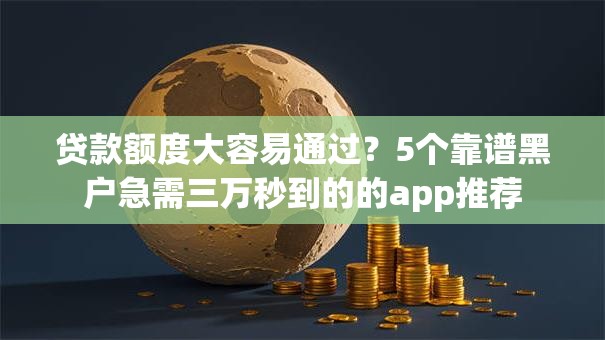 贷款额度大容易通过？5个靠谱黑户急需三万秒到的的app推荐