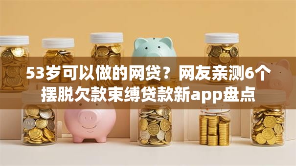 53岁可以做的网贷？网友亲测6个摆脱欠款束缚贷款新app盘点