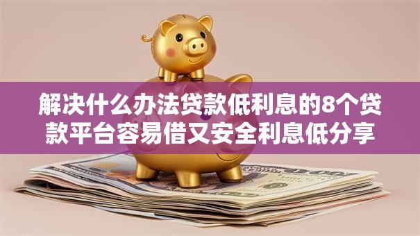 解决什么办法贷款低利息的8个贷款平台容易借又安全利息低分享