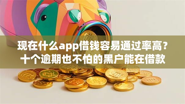 现在什么app借钱容易通过率高？十个逾期也不怕的黑户能在借款平台借到钱