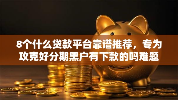 8个什么贷款平台靠谱推荐，专为攻克好分期黑户有下款的吗难题