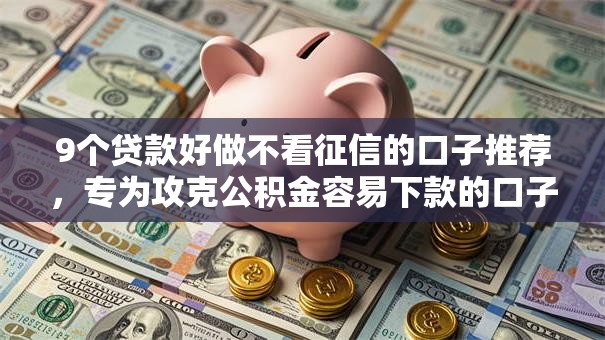 9个贷款好做不看征信的口子推荐，专为攻克公积金容易下款的口子难题