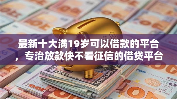 最新十大满19岁可以借款的平台，专治放款快不看征信的借贷平台有哪些