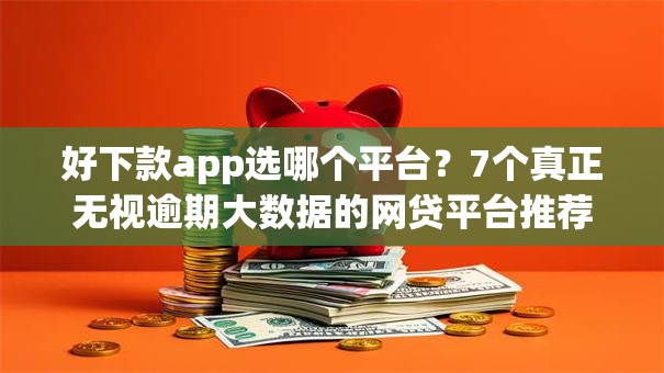 好下款app选哪个平台？7个真正无视逾期大数据的网贷平台推荐