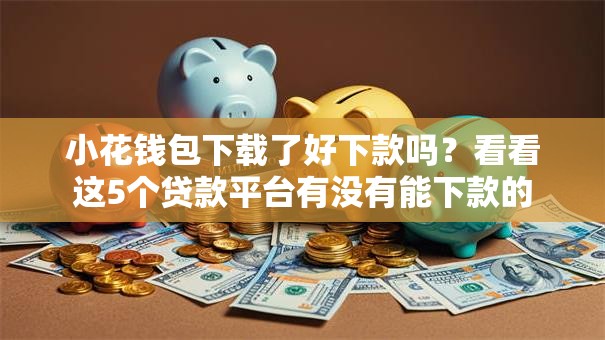 小花钱包下载了好下款吗？看看这5个贷款平台有没有能下款的