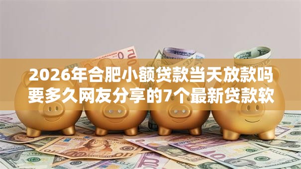 2026年合肥小额贷款当天放款吗要多久网友分享的7个最新贷款软件我觉得不错! 2026年合肥小额贷款当天放款吗要多久网友分享的7个最新贷款软件我觉得不错!