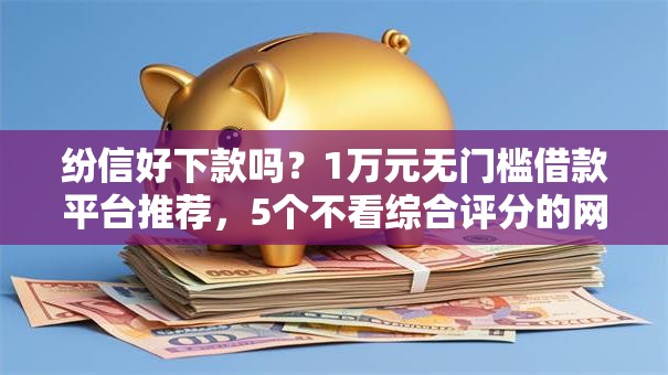 纷信好下款吗?1万元无门槛借款平台推荐,5个不看综合评分的网贷百分百下款口子盘点 纷信好下款吗?1万元无门槛借款平台推荐,5个不看综合评分的网贷百分百下款口子盘点