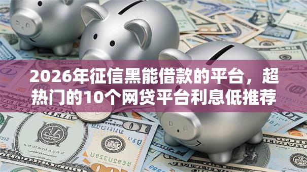2026年征信黑能借款的平台，超热门的10个网贷平台利息低推荐