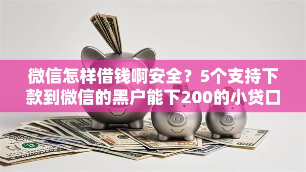 微信怎样借钱啊安全？5个支持下款到微信的黑户能下200的小贷口子